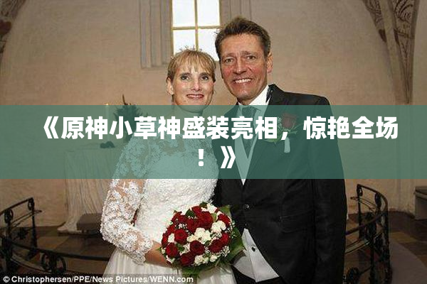 《原神小草神盛装亮相，惊艳全场！》