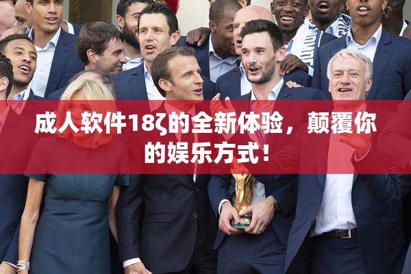 成人软件18ζ的全新体验，颠覆你的娱乐方式！