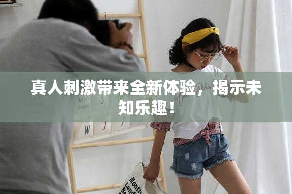 真人刺激带来全新体验，揭示未知乐趣！