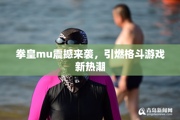 拳皇mu震撼来袭，引燃格斗游戏新热潮