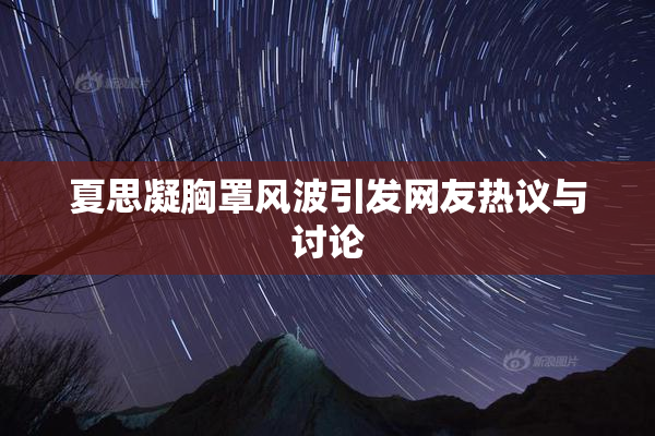夏思凝胸罩风波引发网友热议与讨论