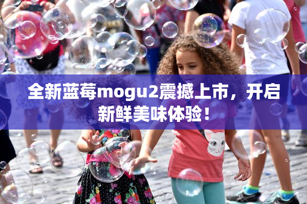 全新蓝莓mogu2震撼上市，开启新鲜美味体验！