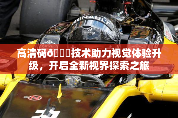 高清码🔞技术助力视觉体验升级，开启全新视界探索之旅