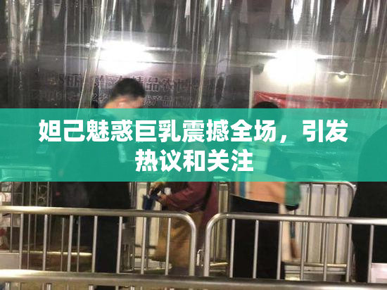 妲己魅惑巨乳震撼全场，引发热议和关注