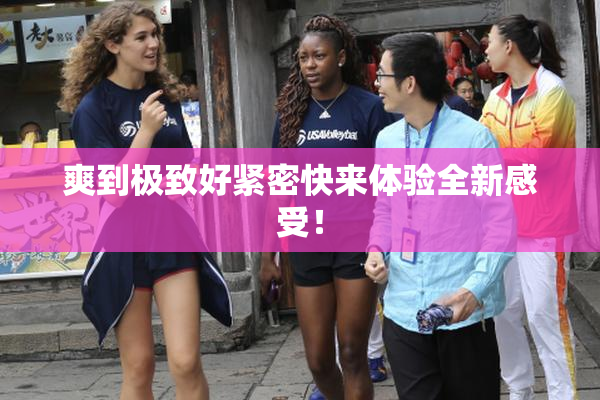 爽到极致好紧密快来体验全新感受！