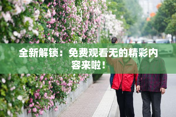 全新解锁：免费观看无的精彩内容来啦！