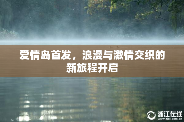 爱情岛首发，浪漫与激情交织的新旅程开启