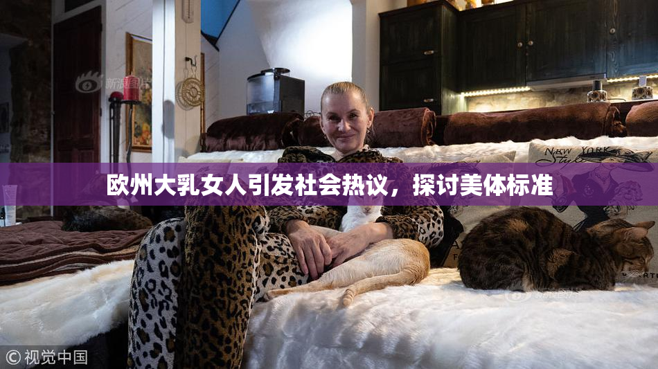 欧州大乳女人引发社会热议，探讨美体标准