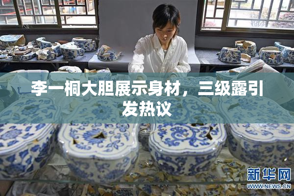 李一桐大胆展示身材，三级露引发热议