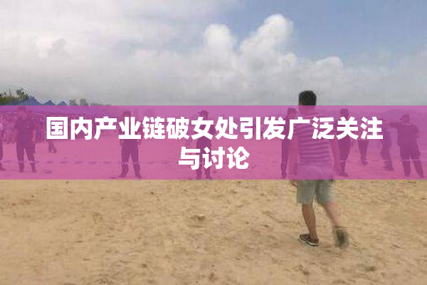 国内产业链破女处引发广泛关注与讨论