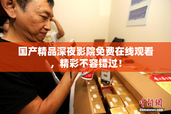 国产精品深夜影院免费在线观看，精彩不容错过！