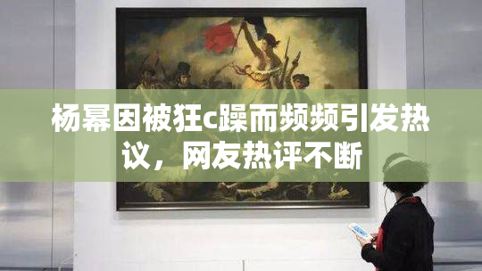 杨幂因被狂c躁而频频引发热议，网友热评不断