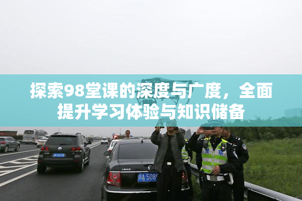 探索98堂课的深度与广度，全面提升学习体验与知识储备