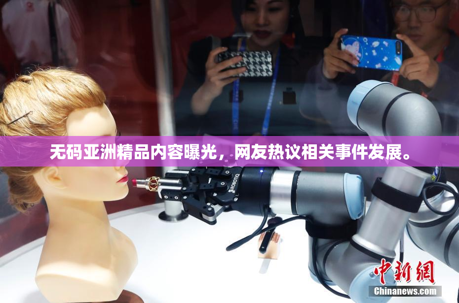 无码亚洲精品内容曝光，网友热议相关事件发展。