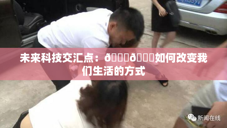 未来科技交汇点：🔞🍆如何改变我们生活的方式