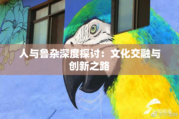 人与鲁杂深度探讨：文化交融与创新之路