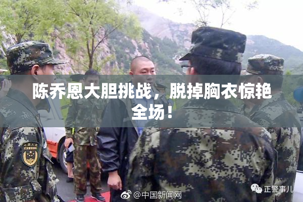 陈乔恩大胆挑战，脱掉胸衣惊艳全场！