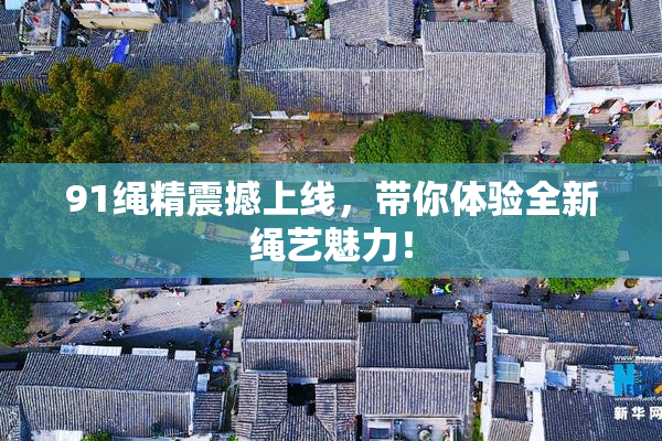 91绳精震撼上线，带你体验全新绳艺魅力！