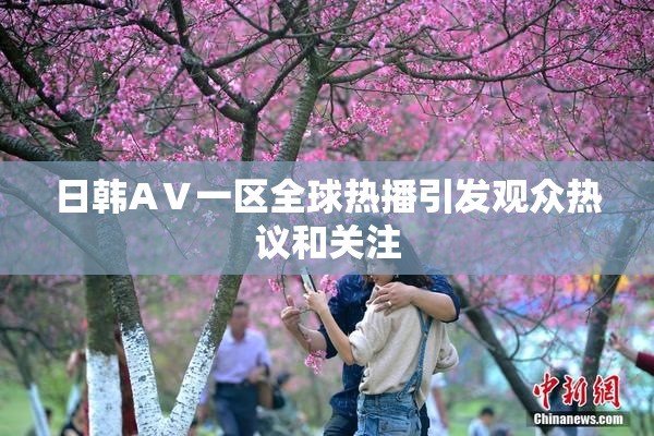 日韩AⅤ一区全球热播引发观众热议和关注