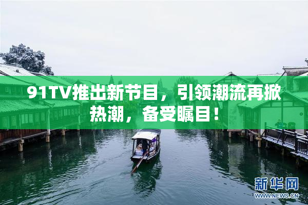 91TV推出新节目，引领潮流再掀热潮，备受瞩目！