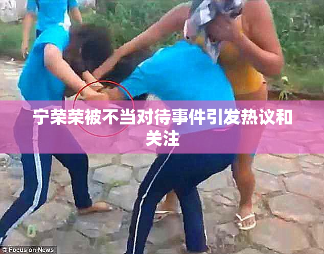 宁荣荣被不当对待事件引发热议和关注