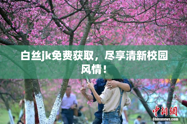 白丝jk免费获取，尽享清新校园风情！