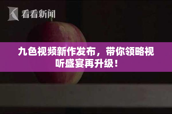 九色视频新作发布，带你领略视听盛宴再升级！