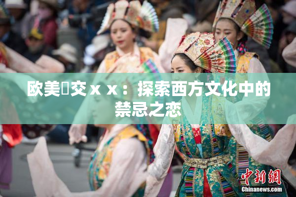 欧美嘼交ⅹⅹ：探索西方文化中的禁忌之恋