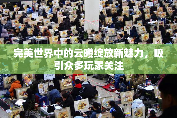 完美世界中的云曦绽放新魅力，吸引众多玩家关注