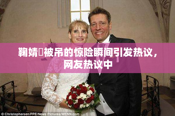 鞠婧祎被吊的惊险瞬间引发热议，网友热议中