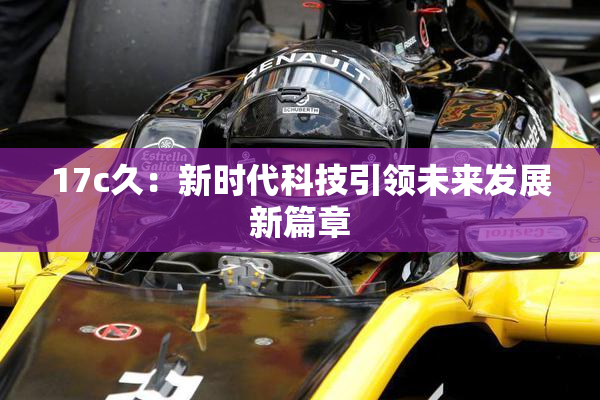 17c久：新时代科技引领未来发展新篇章