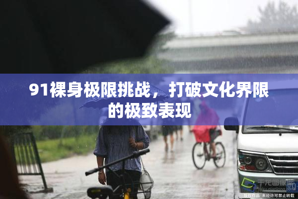 91裸身极限挑战，打破文化界限的极致表现