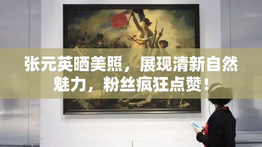 张元英晒美照，展现清新自然魅力，粉丝疯狂点赞！