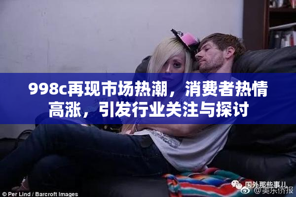 998c再现市场热潮，消费者热情高涨，引发行业关注与探讨