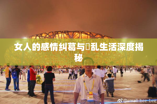 女人的感情纠葛与婬乱生活深度揭秘