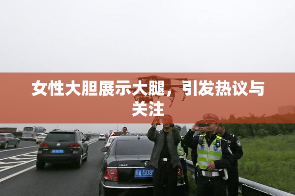 女性大胆展示大腿，引发热议与关注