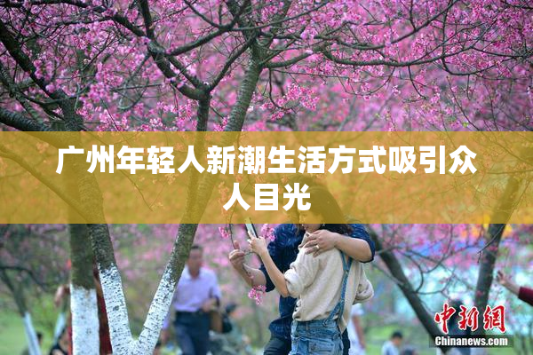 广州年轻人新潮生活方式吸引众人目光