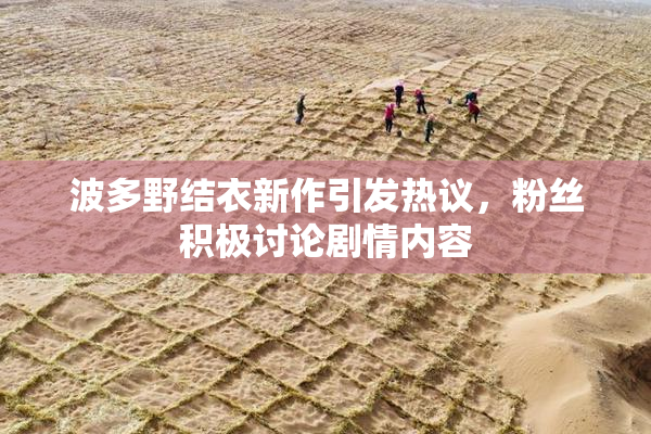 波多野结衣新作引发热议，粉丝积极讨论剧情内容