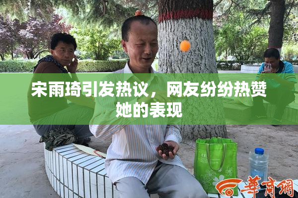 宋雨琦引发热议，网友纷纷热赞她的表现