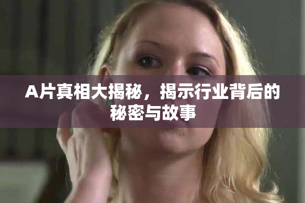 A片真相大揭秘，揭示行业背后的秘密与故事