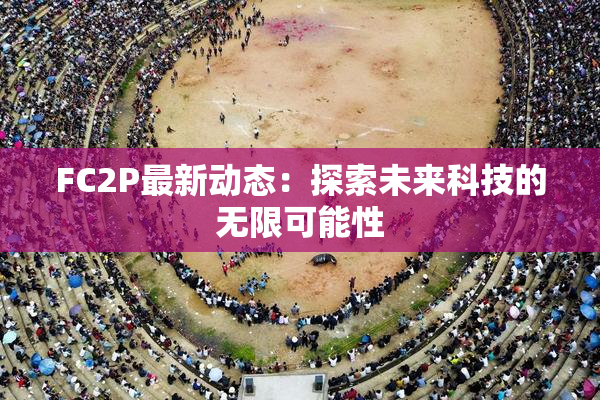 FC2P最新动态：探索未来科技的无限可能性
