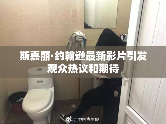 斯嘉丽·约翰逊最新影片引发观众热议和期待