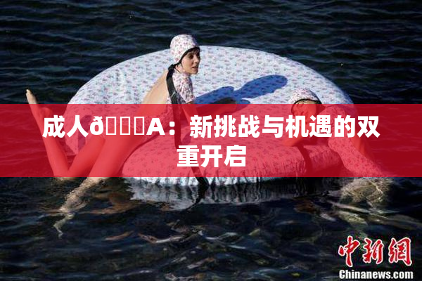 成人🔞A：新挑战与机遇的双重开启