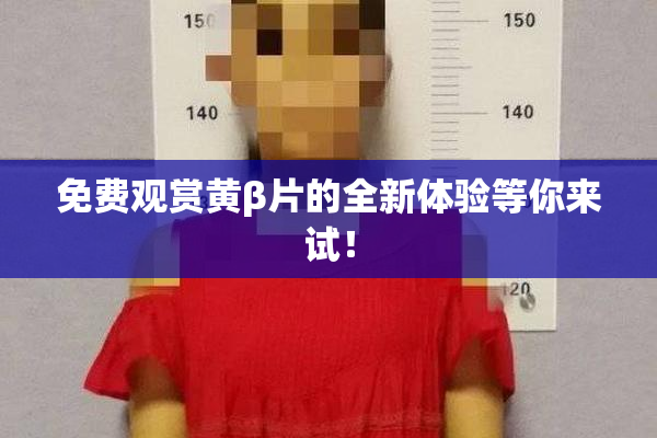 免费观赏黄β片的全新体验等你来试！