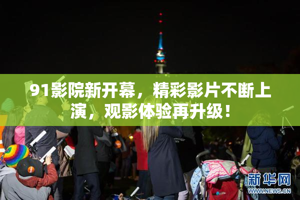 91影院新开幕，精彩影片不断上演，观影体验再升级！