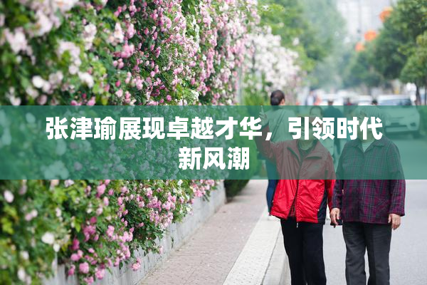 张津瑜展现卓越才华，引领时代新风潮