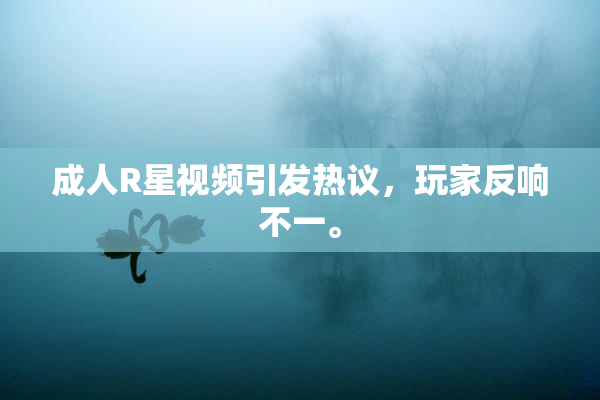 成人R星视频引发热议，玩家反响不一。