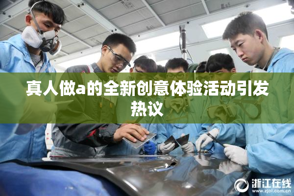 真人做a的全新创意体验活动引发热议