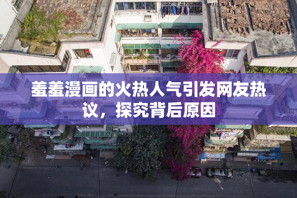 羞羞漫画的火热人气引发网友热议，探究背后原因