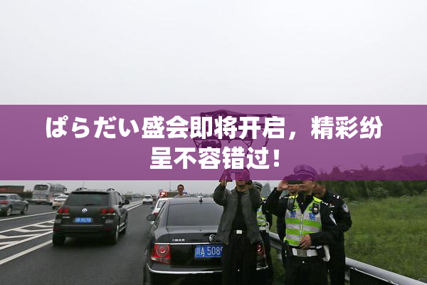 ぱらだい盛会即将开启，精彩纷呈不容错过！